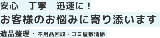 安心　丁寧　迅速に！お客様のお悩みに寄り添います